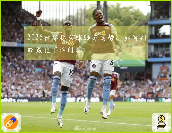 2026世界杯买球赔率走势，如何判断最佳下注时机