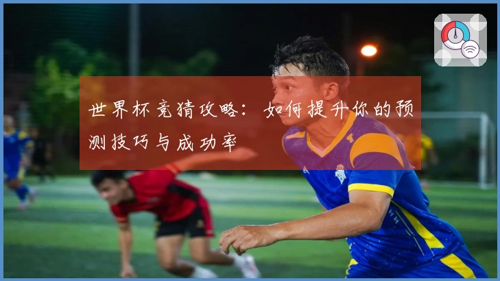 世界杯竞猜攻略：如何提升你的预测技巧与成功率
