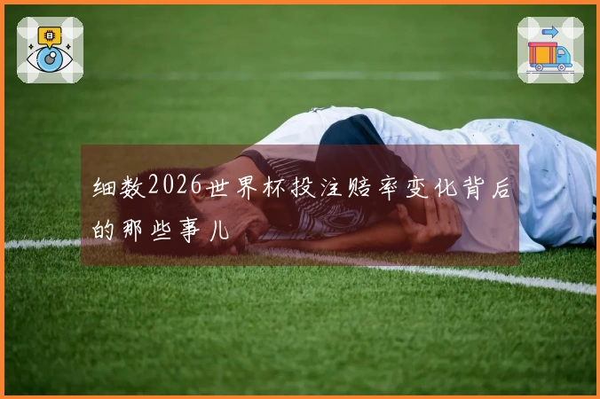 细数2026世界杯投注赔率变化背后的那些事儿