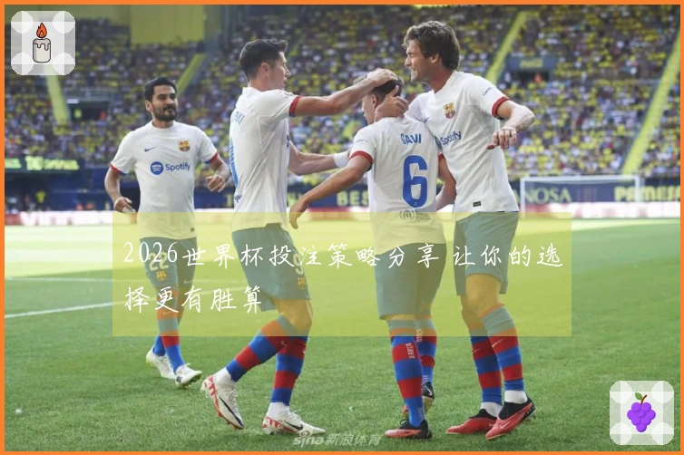 2026世界杯投注策略分享 让你的选择更有胜算