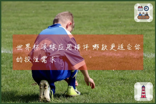 世界杯滚球应用横评 哪款更适合你的投注需求