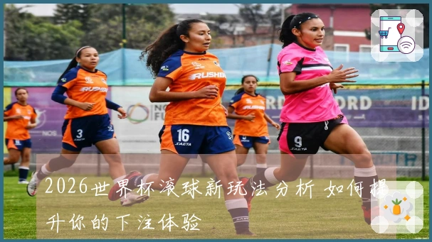 2026世界杯滚球新玩法分析 如何提升你的下注体验