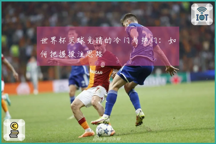 世界杯买球竞猜的冷门与热门：如何把握投注思路