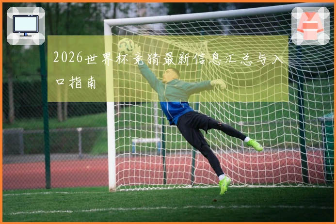 2026世界杯竞猜最新信息汇总与入口指南