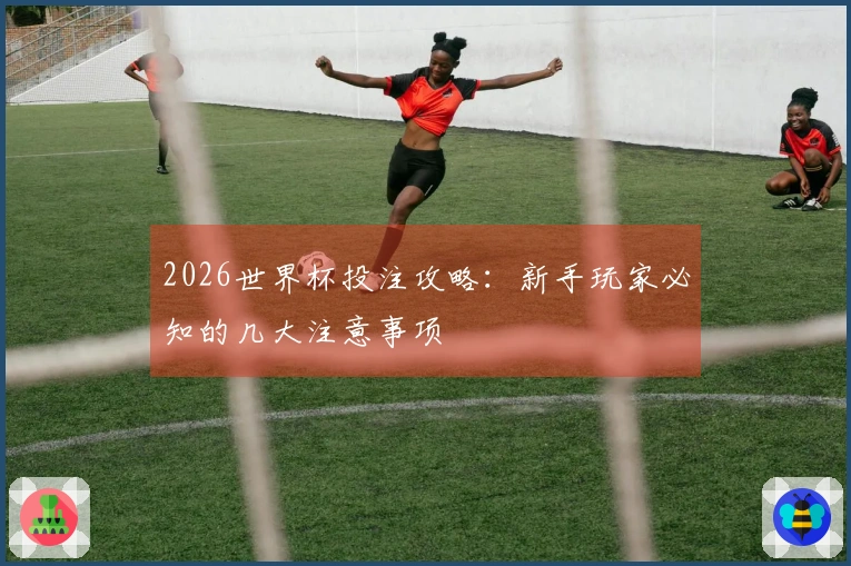 2026世界杯投注攻略：新手玩家必知的几大注意事项