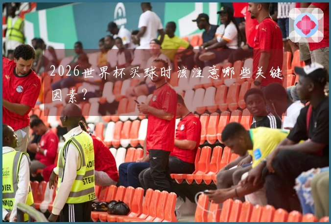 2026世界杯买球时该注意哪些关键因素？