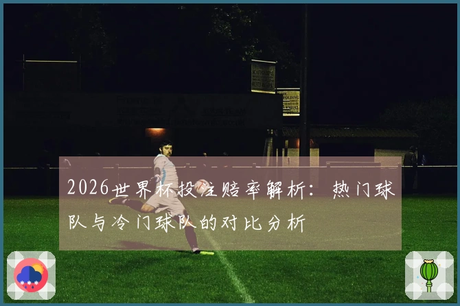 2026世界杯投注赔率解析：热门球队与冷门球队的对比分析