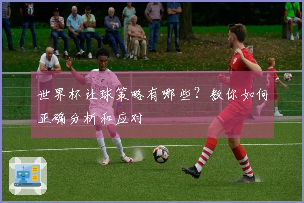 世界杯让球策略有哪些？教你如何正确分析和应对