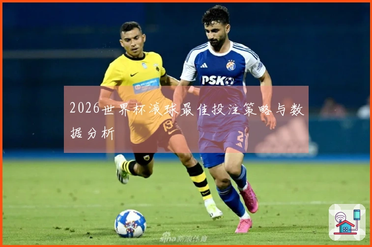 2026世界杯滚球最佳投注策略与数据分析