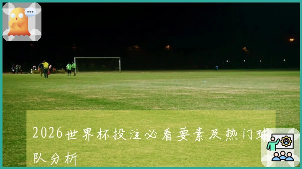 2026世界杯投注必看要素及热门球队分析