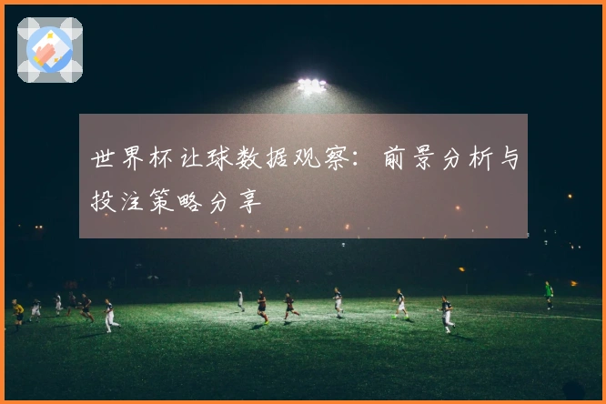 世界杯让球数据观察：前景分析与投注策略分享