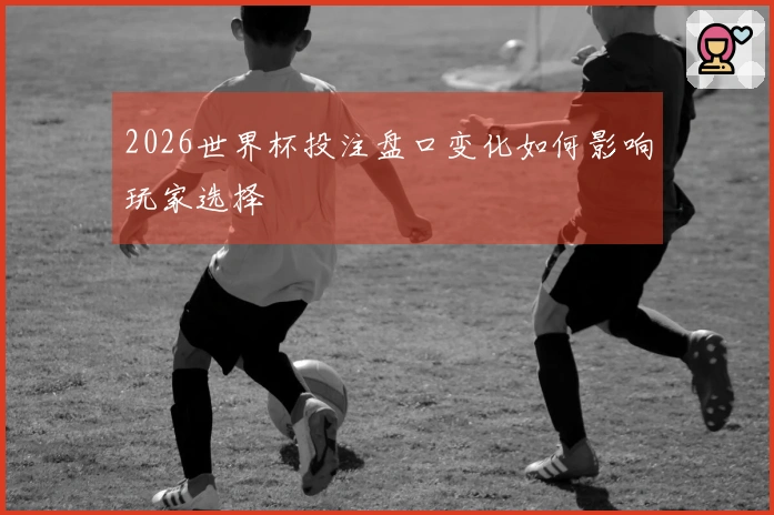 2026世界杯投注盘口变化如何影响玩家选择