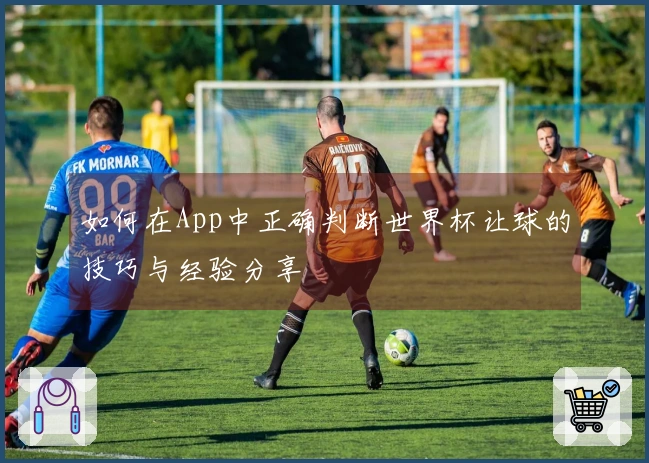 如何在App中正确判断世界杯让球的技巧与经验分享