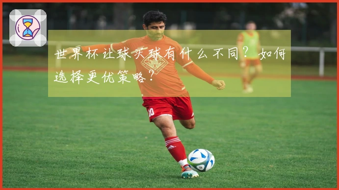 世界杯让球买球有什么不同？如何选择更优策略？