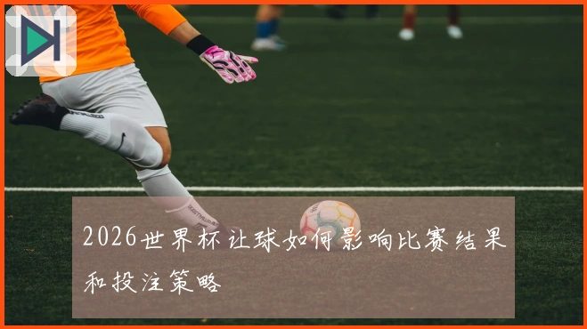 2026世界杯让球如何影响比赛结果和投注策略