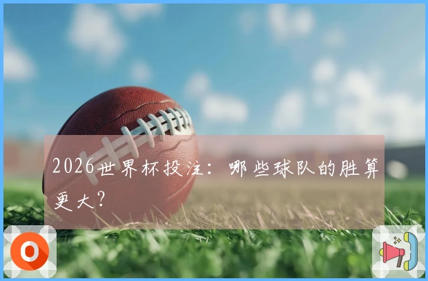 2026世界杯投注:哪些球队的胜算更大?