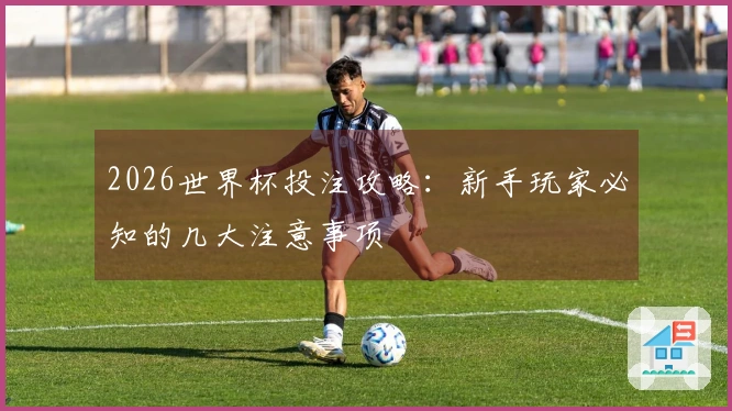 2026世界杯投注攻略：新手玩家必知的几大注意事项