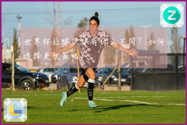 世界杯让球买球有什么不同？如何选择更优策略？