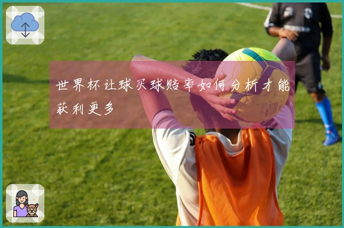 世界杯让球买球赔率如何分析才能获利更多
