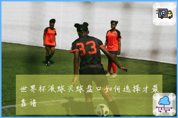 世界杯滚球买球盘口如何选择才最靠谱