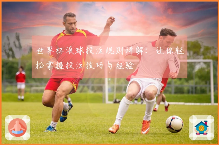 世界杯滚球投注规则详解：让你轻松掌握投注技巧与经验