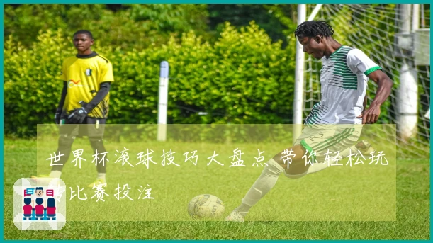 世界杯滚球技巧大盘点 带你轻松玩转比赛投注