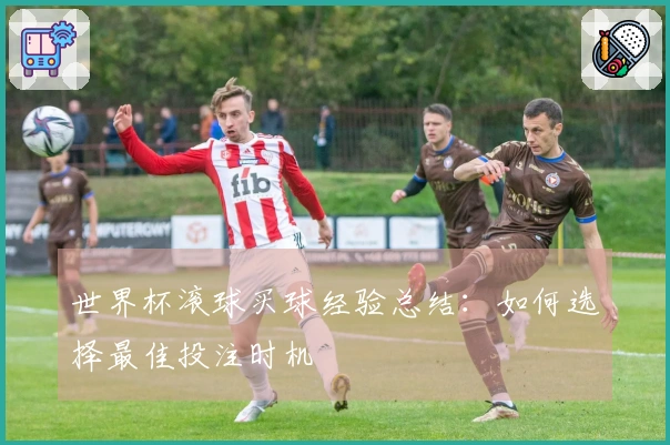 世界杯滚球买球经验总结：如何选择最佳投注时机