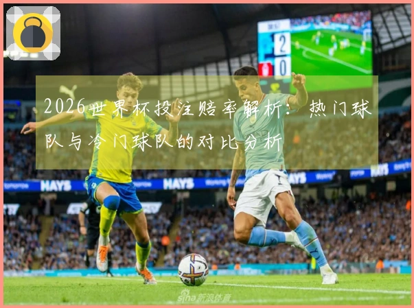 2026世界杯投注赔率解析：热门球队与冷门球队的对比分析