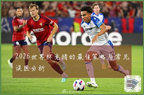 2026世界杯竞猜的最佳策略与常见误区分析
