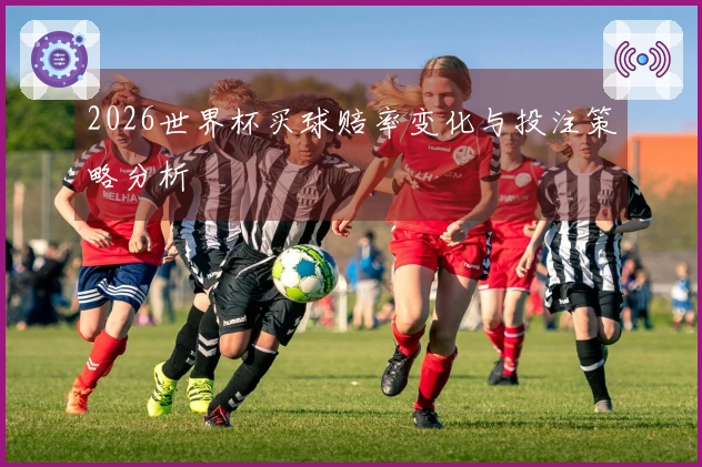 2026世界杯买球赔率变化与投注策略分析