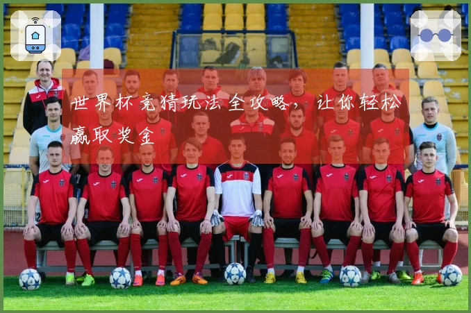 世界杯竞猜玩法全攻略，让你轻松赢取奖金