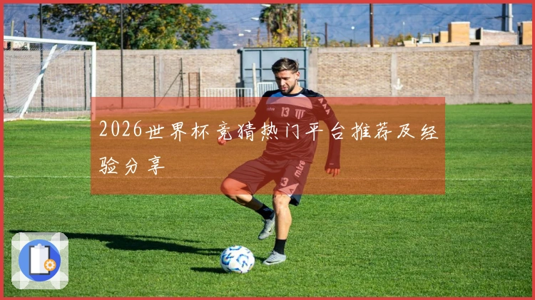 2026世界杯竞猜热门平台推荐及经验分享