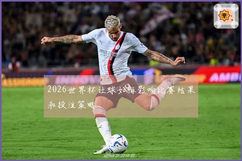 2026世界杯让球如何影响比赛结果和投注策略