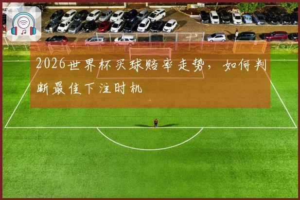 2026世界杯买球赔率走势，如何判断最佳下注时机