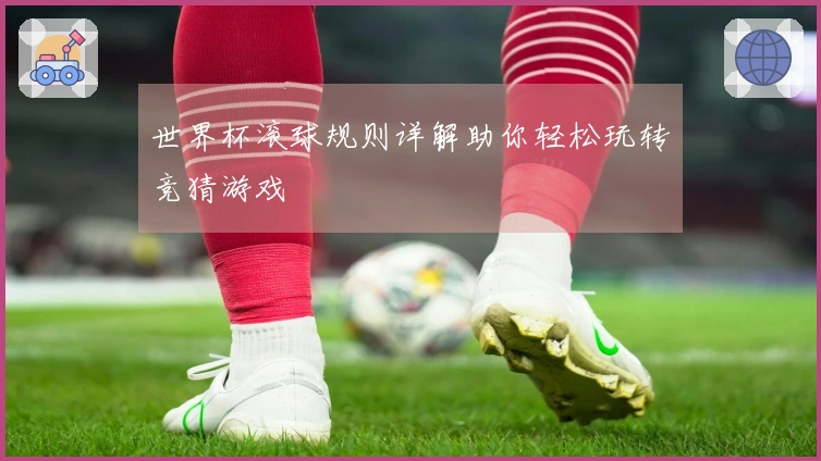 世界杯滚球规则详解助你轻松玩转竞猜游戏