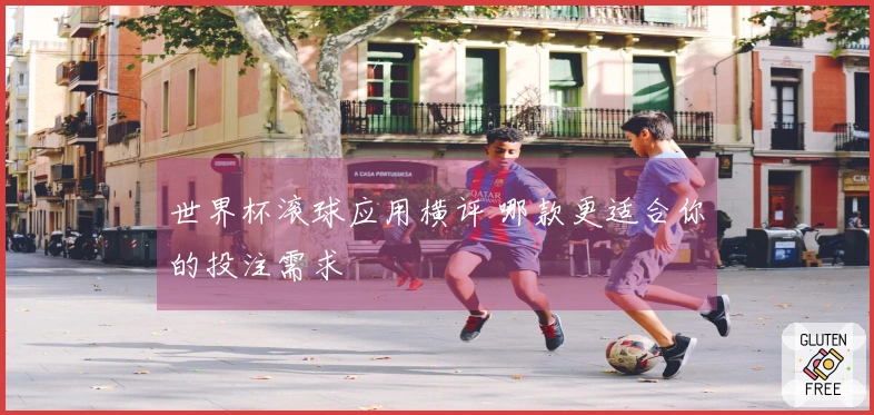世界杯滚球应用横评 哪款更适合你的投注需求