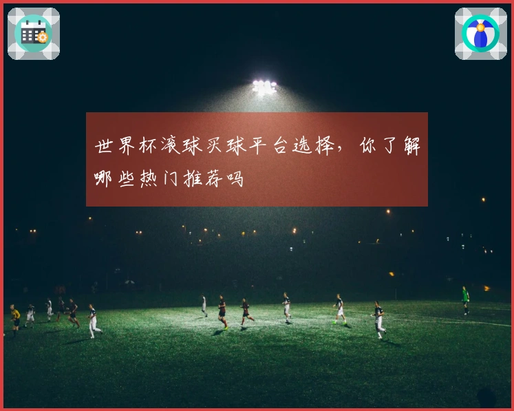 世界杯滚球买球平台选择，你了解哪些热门推荐吗