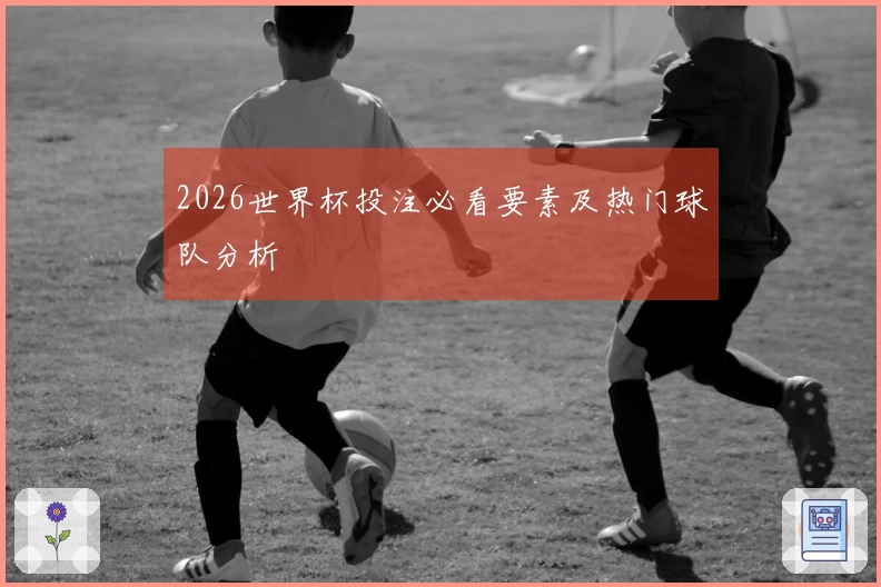 2026世界杯投注必看要素及热门球队分析