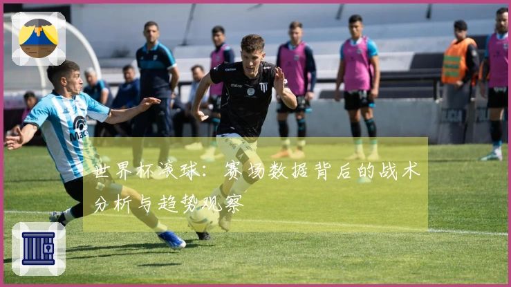 世界杯滚球：赛场数据背后的战术分析与趋势观察
