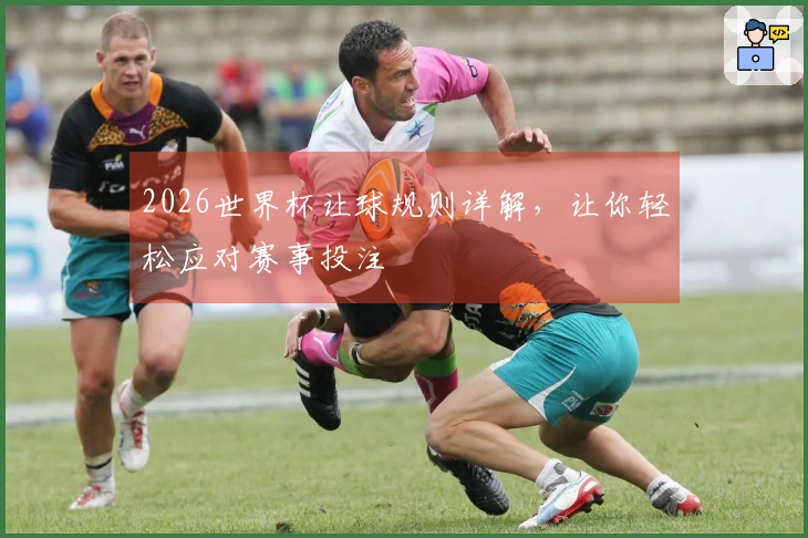 2026世界杯让球规则详解，让你轻松应对赛事投注