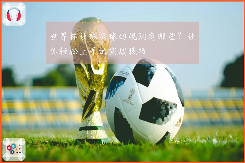 世界杯让球买球的规则有哪些？让你轻松上手的实战技巧