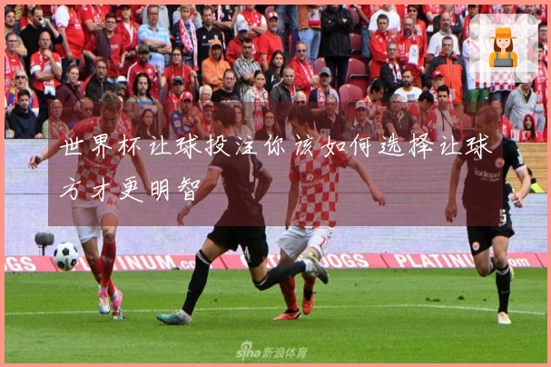 世界杯让球投注你该如何选择让球方才更明智