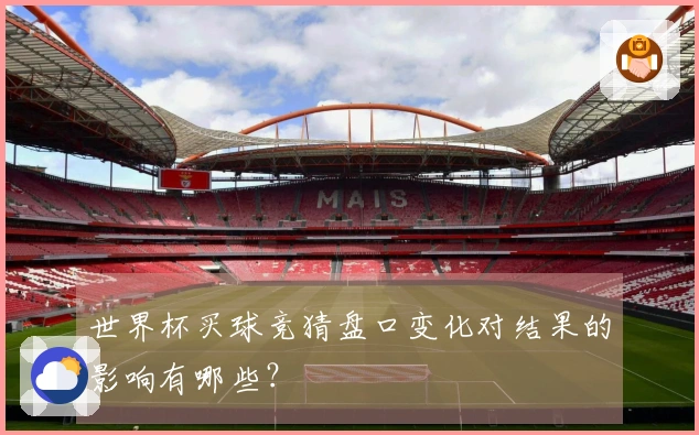 世界杯买球竞猜盘口变化对结果的影响有哪些？