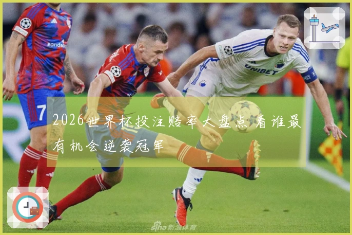 2026世界杯投注赔率大盘点 看谁最有机会逆袭冠军